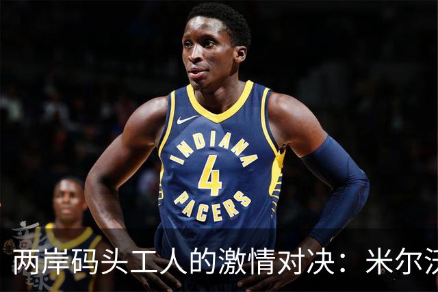 两岸码头工人的激情对决：米尔沃尔与西汉姆的世纪之战即将来临！